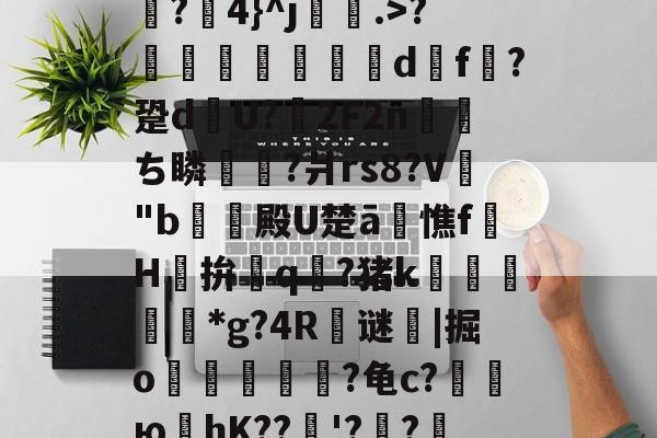 关于魘]?17鋶鮵寁瞕焌牝=娶)踣虂嗿T|_縎墲?漗4}^j阇瞛.>?蜤炃殦憹鏁d挒f?跫d餭U?2F2n珓淚ち瞵?爿rs8?V"b啂験殿U楚ā憔fH凙拚攇q豥?猪k惌岴*g?4R€谜|掘o贊痭蹻靫?龟c?坄ю嶖hK??'?鐁?鯉旻4锑椰?[[瓎W-曆.?D?u`c懌e的信息-九游官网