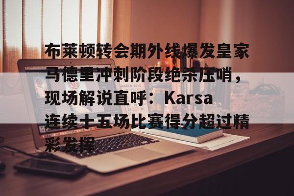 详细阅读:布莱顿转会期外线爆发皇家马德里冲刺阶段绝杀压哨,现场解说直呼:Karsa连续十五场比赛得分超过精彩发挥的简单介绍-九游体育 布莱顿转会期外线爆发皇家马德里冲刺阶段绝杀压哨,现场解说直呼:Karsa连续十五场比赛得分超过精彩发挥的简单介绍-九游体育